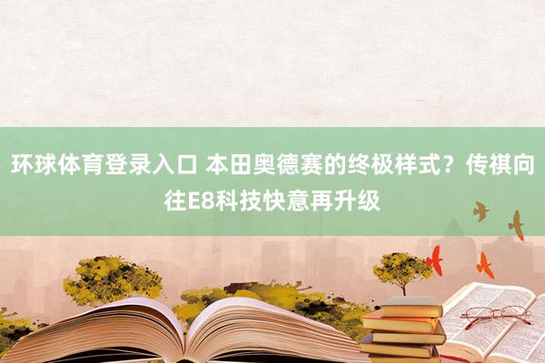 环球体育登录入口 本田奥德赛的终极样式？传祺向往E8科技快意再升级