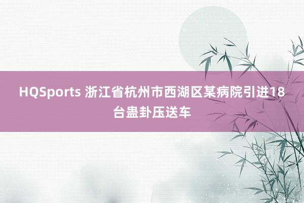 HQSports 浙江省杭州市西湖区某病院引进18台蛊卦压送车