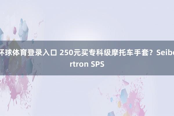 环球体育登录入口 250元买专科级摩托车手套？Seibertron SPS