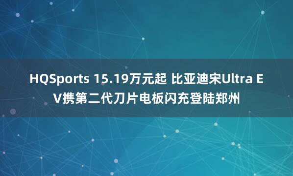 HQSports 15.19万元起 比亚迪宋Ultra EV携第二代刀片电板闪充登陆郑州