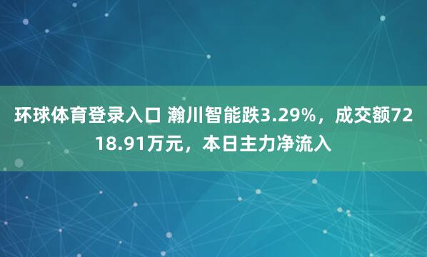 环球体育登录入口 瀚川智能跌3.29%，成交额7218.91万元，本日主力净流入