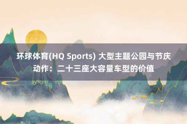 环球体育(HQ Sports) 大型主题公园与节庆动作：二十三座大容量车型的价值