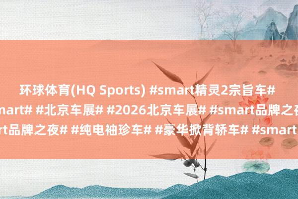 环球体育(HQ Sports) #smart精灵2宗旨车# #smart精灵6号# #smart# #北京车展# #2026北京车展# #smart品牌之夜# #纯电袖珍车# #豪华掀背轿车# #smart六号# #坤哥撩车社#