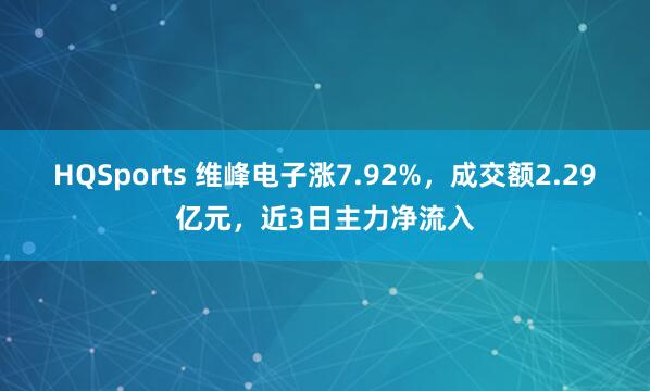 HQSports 维峰电子涨7.92%，成交额2.29亿元，近3日主力净流入