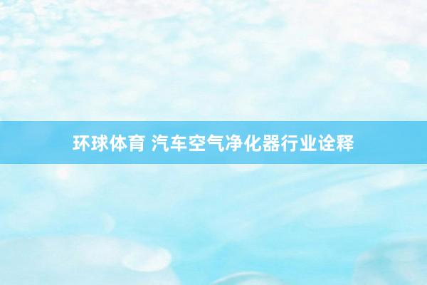 环球体育 汽车空气净化器行业诠释