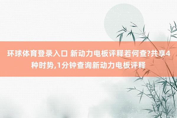 环球体育登录入口 新动力电板评释若何查?共享4种时势,1分钟查询新动力电板评释
