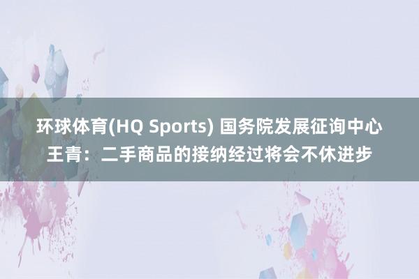 环球体育(HQ Sports) 国务院发展征询中心王青：二手商品的接纳经过将会不休进步