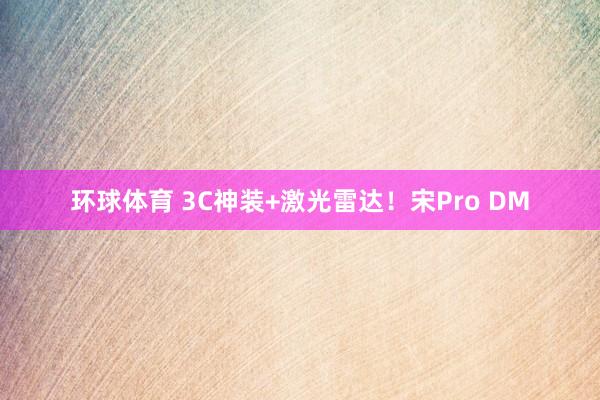 环球体育 3C神装+激光雷达！宋Pro DM