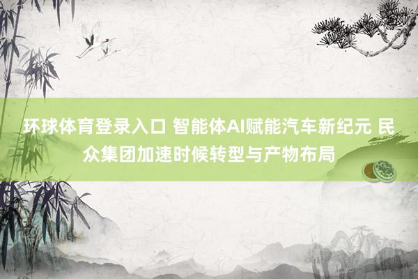 环球体育登录入口 智能体AI赋能汽车新纪元 民众集团加速时候转型与产物布局
