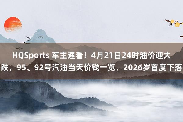 HQSports 车主速看！4月21日24时油价迎大跌，95、92号汽油当天价钱一览，2026岁首度下落