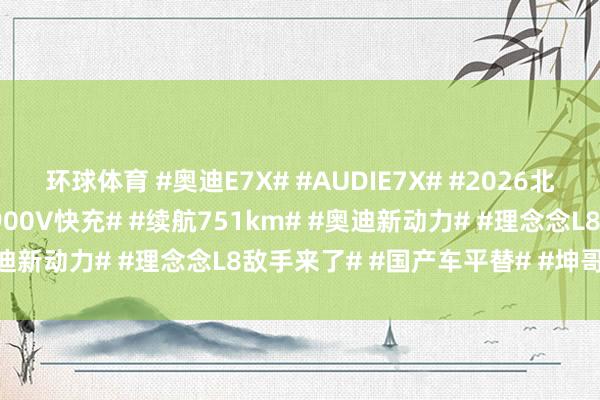 环球体育 #奥迪E7X# #AUDIE7X# #2026北京车展# #纯电SUV# #900V快充# #续航751km# #奥迪新动力# #理念念L8敌手来了# #国产车平替# #坤哥撩车社#