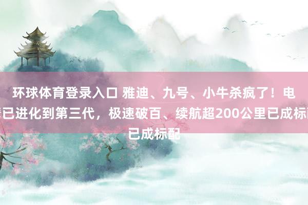 环球体育登录入口 雅迪、九号、小牛杀疯了！电摩已进化到第三代，极速破百、续航超200公里已成标配