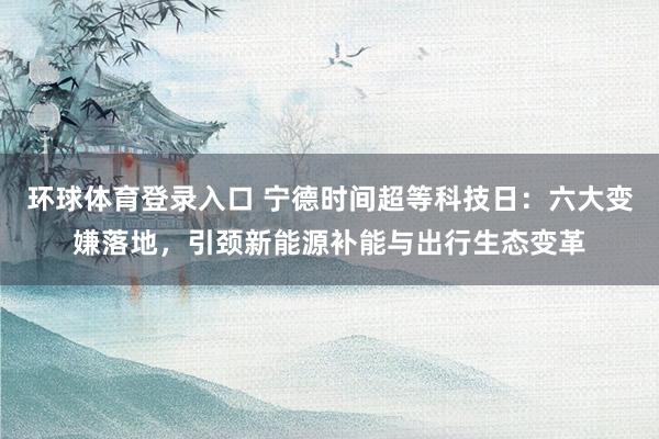 环球体育登录入口 宁德时间超等科技日：六大变嫌落地，引颈新能源补能与出行生态变革