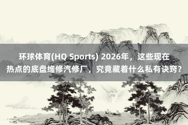 环球体育(HQ Sports) 2026年，这些现在热点的底盘维修汽修厂，究竟藏着什么私有诀窍？