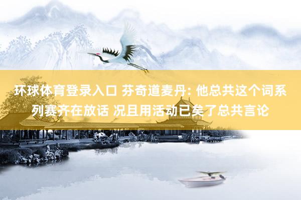 环球体育登录入口 芬奇道麦丹: 他总共这个词系列赛齐在放话 况且用活动已矣了总共言论