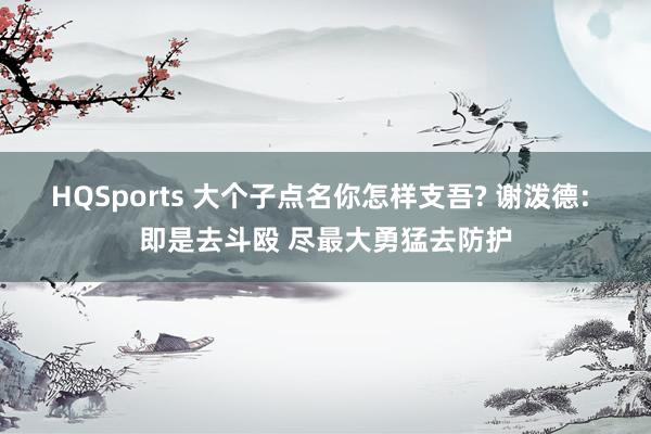 HQSports 大个子点名你怎样支吾? 谢泼德: 即是去斗殴 尽最大勇猛去防护