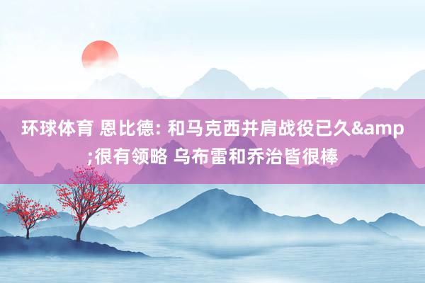 环球体育 恩比德: 和马克西并肩战役已久&很有领略 乌布雷和乔治皆很棒