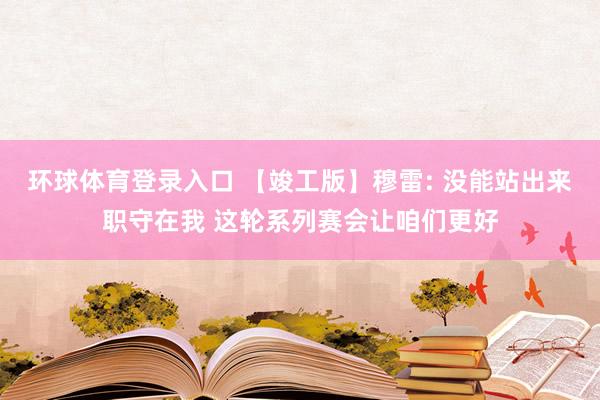 环球体育登录入口 【竣工版】穆雷: 没能站出来职守在我 这轮系列赛会让咱们更好