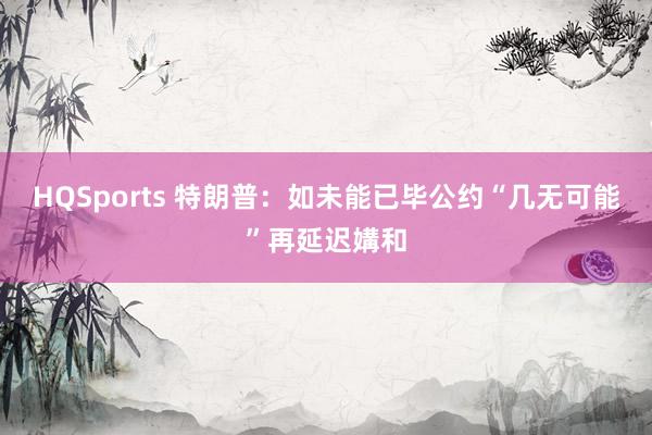 HQSports 特朗普：如未能已毕公约“几无可能”再延迟媾和