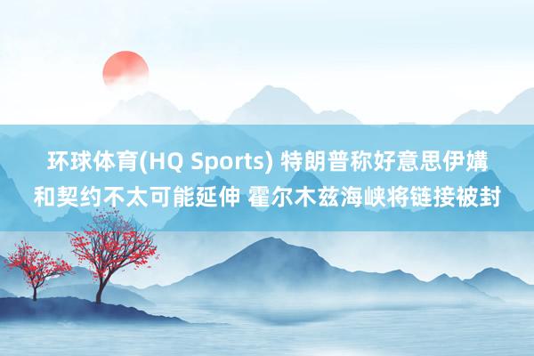 环球体育(HQ Sports) 特朗普称好意思伊媾和契约不太可能延伸 霍尔木兹海峡将链接被封
