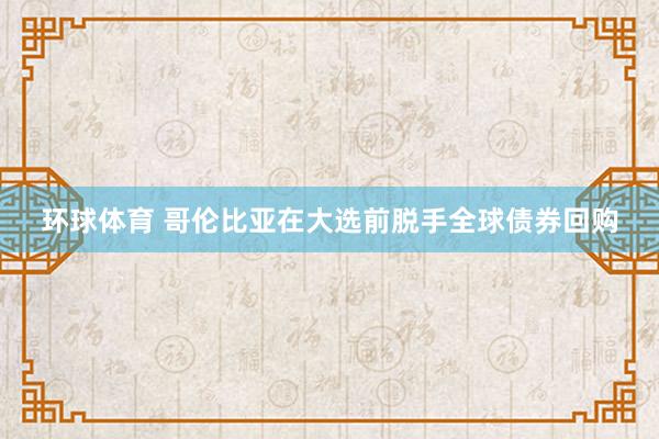 环球体育 哥伦比亚在大选前脱手全球债券回购