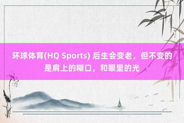 环球体育(HQ Sports) 后生会变老，但不变的是肩上的糊口，和眼里的光