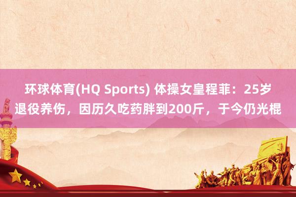 环球体育(HQ Sports) 体操女皇程菲：25岁退役养伤，因历久吃药胖到200斤，于今仍光棍