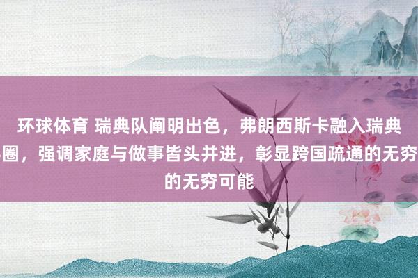 环球体育 瑞典队阐明出色，弗朗西斯卡融入瑞典乒乓圈，强调家庭与做事皆头并进，彰显跨国疏通的无穷可能