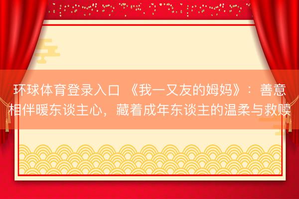 环球体育登录入口 《我一又友的姆妈》：善意相伴暖东谈主心，藏着成年东谈主的温柔与救赎