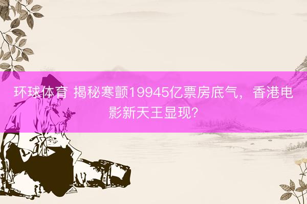 环球体育 揭秘寒颤19945亿票房底气，香港电影新天王显现？