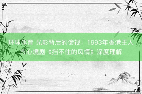 环球体育 光影背后的谛视：1993年香港王人市心境剧《挡不住的风情》深度理解